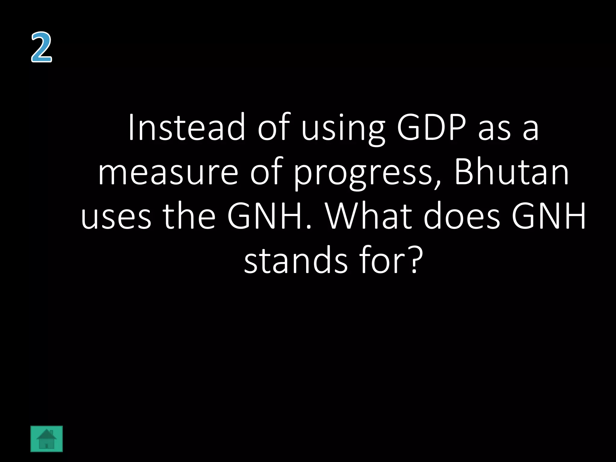Instead of using GDP as a
measure of progress, Bhutan
uses the GNH. What does GNH
stands for?
 