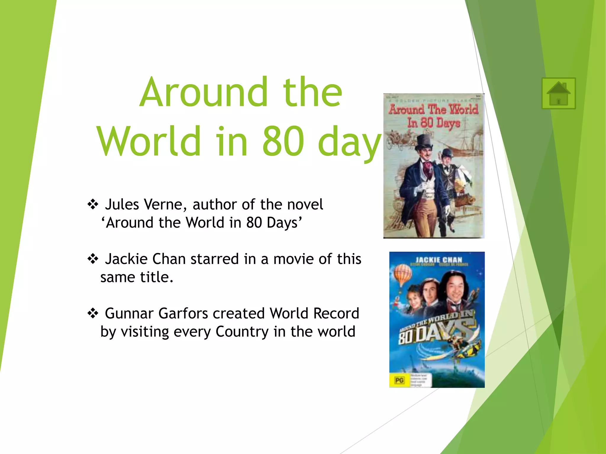 Around the
World in 80 days
 Jules Verne, author of the novel
‘Around the World in 80 Days’
 Jackie Chan starred in a movie of this
same title.
 Gunnar Garfors created World Record
by visiting every Country in the world
 