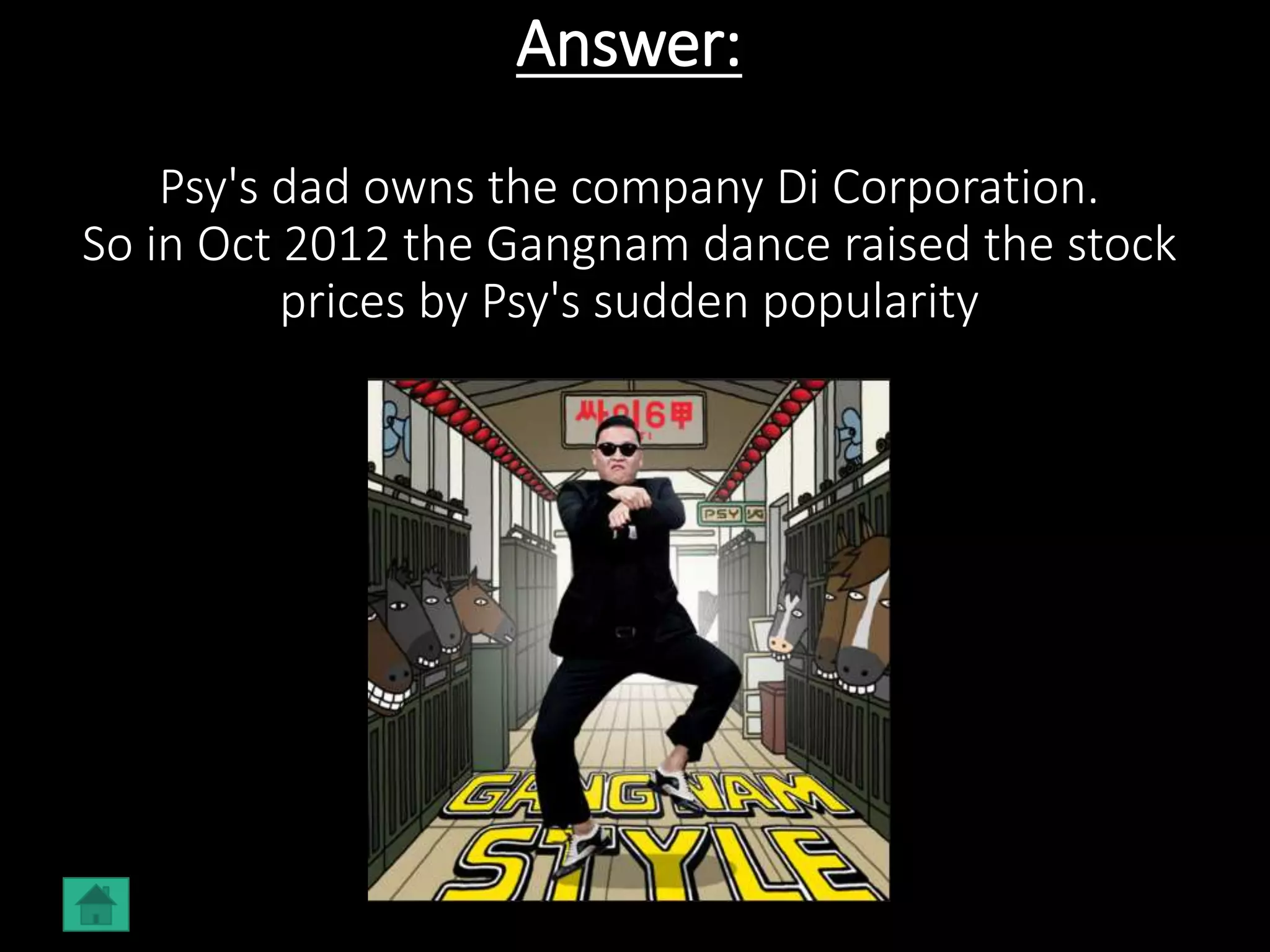Answer:
Psy's dad owns the company Di Corporation.
So in Oct 2012 the Gangnam dance raised the stock
prices by Psy's sudden popularity
 