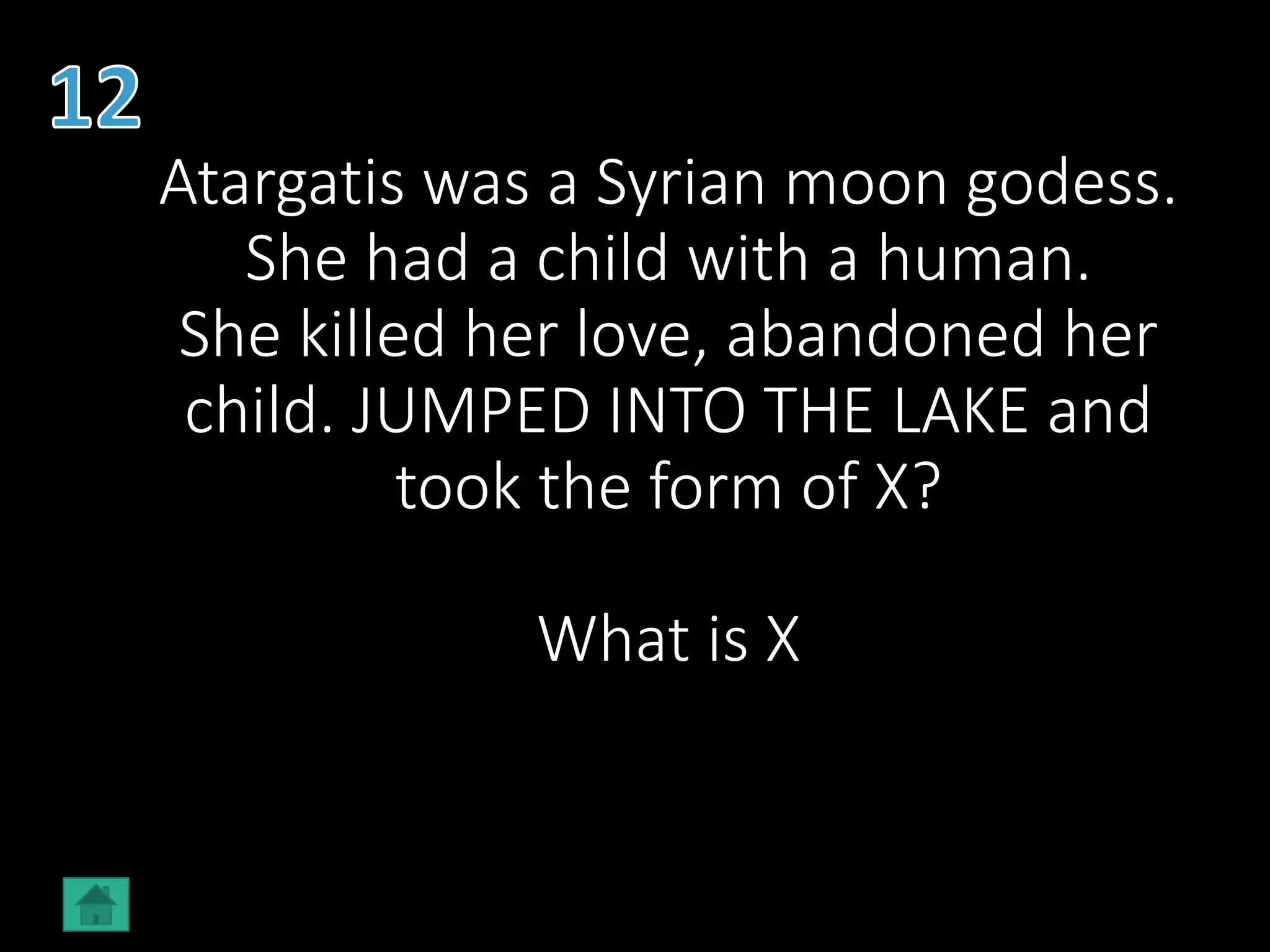 Atargatis was a Syrian moon godess.
She had a child with a human.
She killed her love, abandoned her
child. JUMPED INTO THE LAKE and
took the form of X?
What is X
 