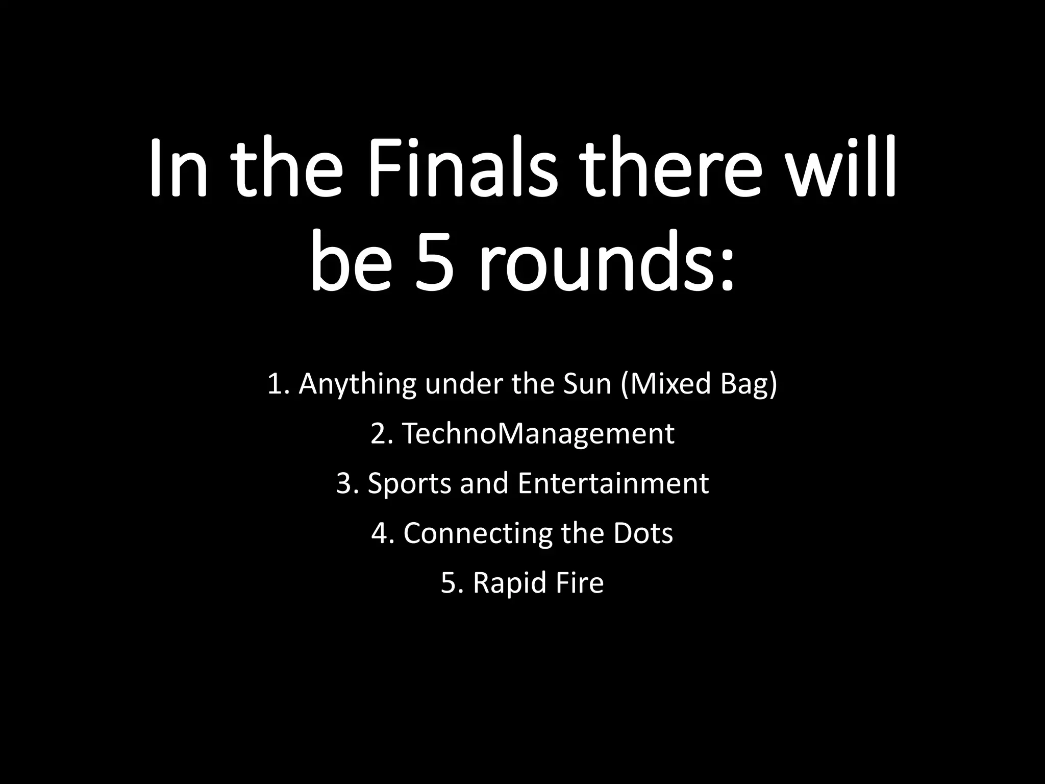 In the Finals there will
be 5 rounds:
1. Anything under the Sun (Mixed Bag)
2. TechnoManagement
3. Sports and Entertainment
4. Connecting the Dots
5. Rapid Fire
 