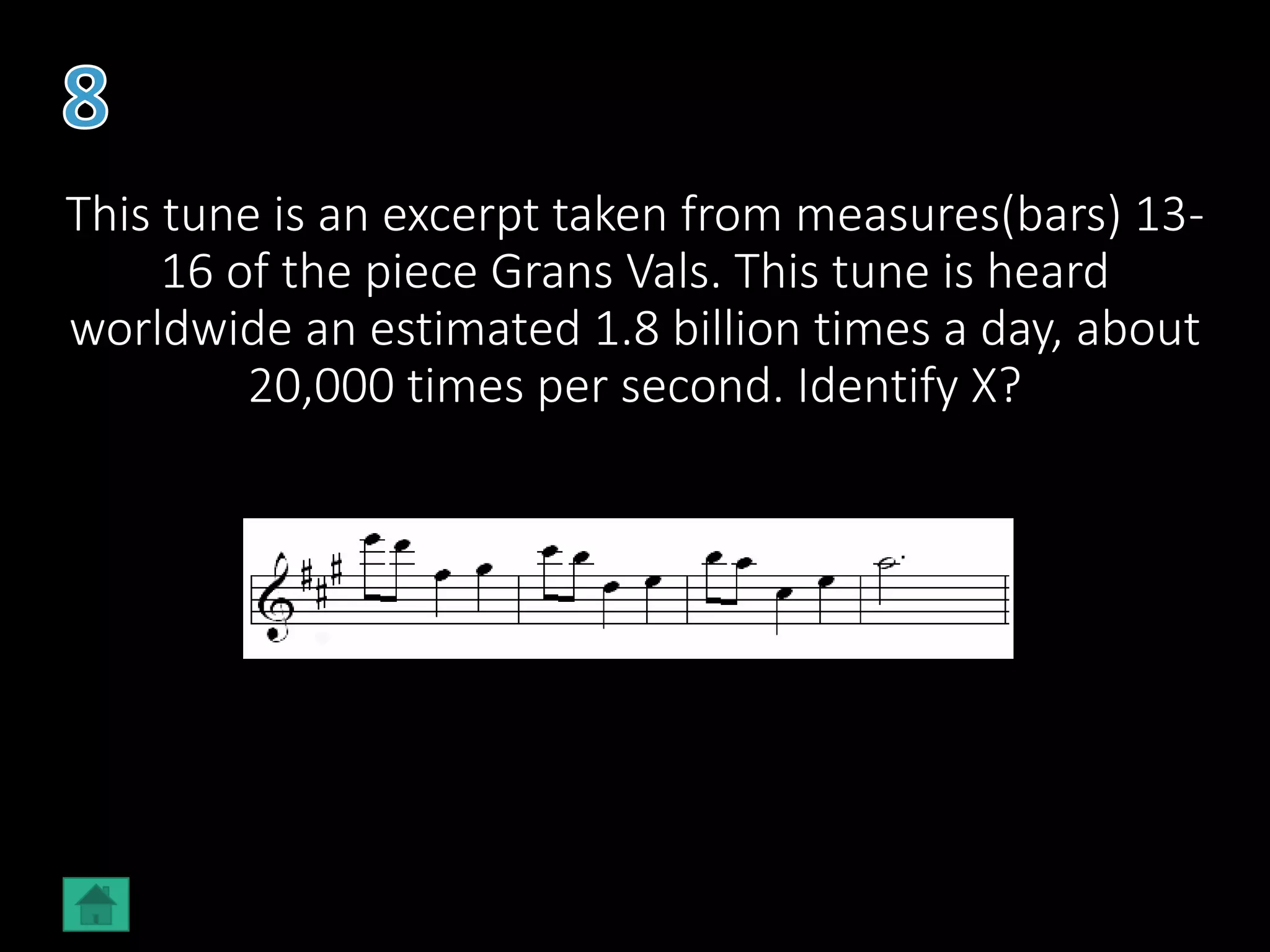 This tune is an excerpt taken from measures(bars) 13-
16 of the piece Grans Vals. This tune is heard
worldwide an estimated 1.8 billion times a day, about
20,000 times per second. Identify X?
 