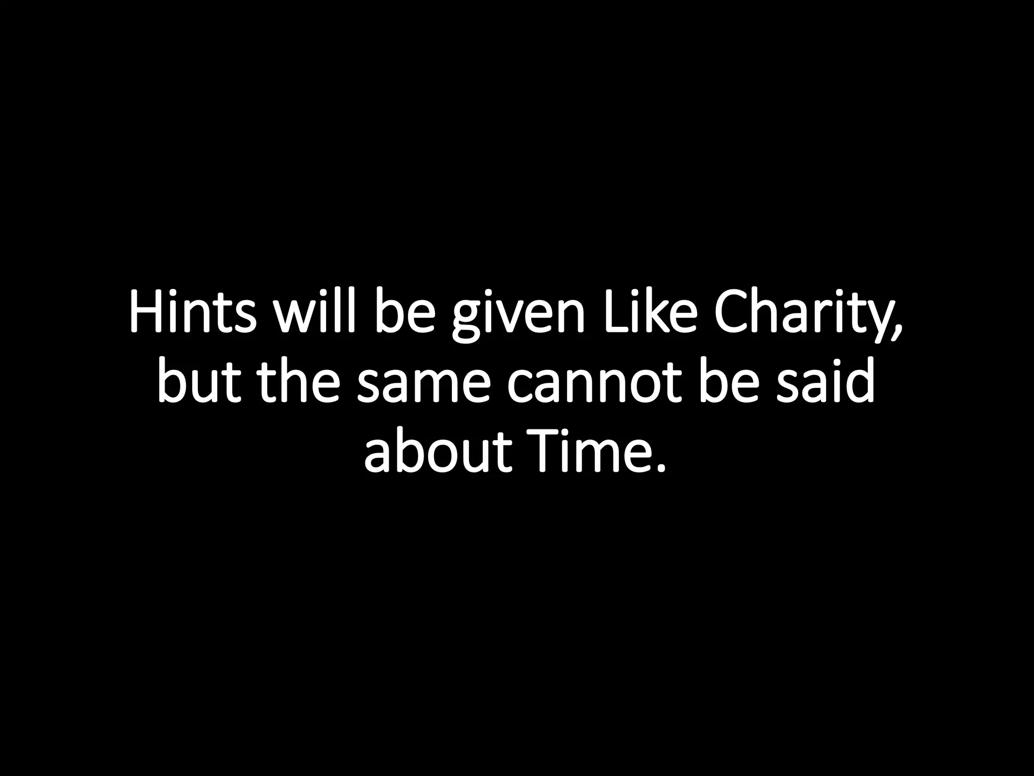 Hints will be given Like Charity,
but the same cannot be said
about Time.
 