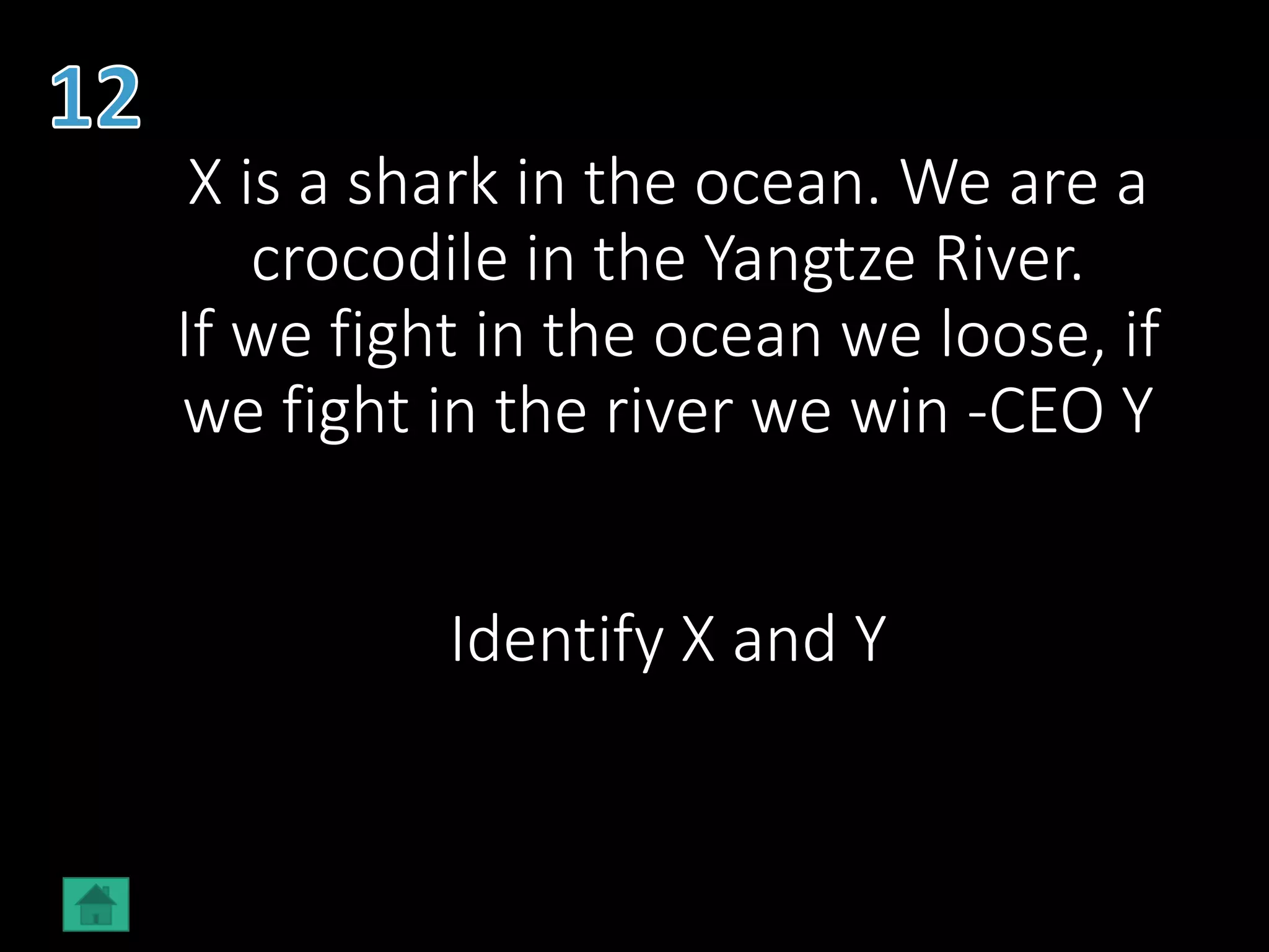 X is a shark in the ocean. We are a
crocodile in the Yangtze River.
If we fight in the ocean we loose, if
we fight in the river we win -CEO Y
Identify X and Y
 