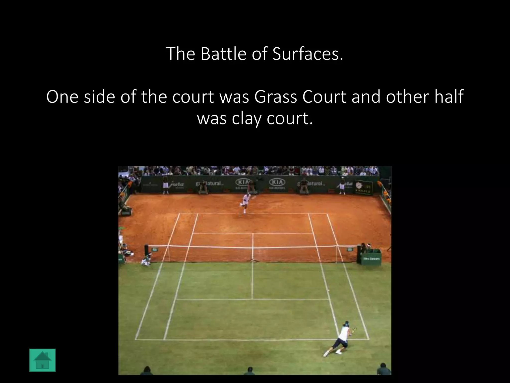 The Battle of Surfaces.
One side of the court was Grass Court and other half
was clay court.
 