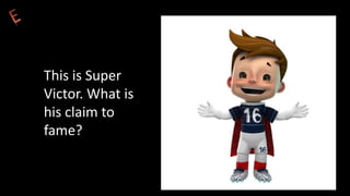 This is Super
Victor. What is
his claim to
fame?
 