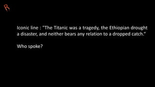 Iconic line : "The Titanic was a tragedy, the Ethiopian drought
a disaster, and neither bears any relation to a dropped catch.“
Who spoke?
 