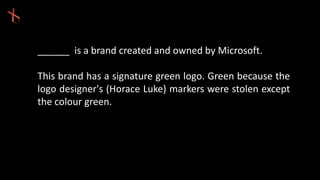 ______ is a brand created and owned by Microsoft.
This brand has a signature green logo. Green because the
logo designer's (Horace Luke) markers were stolen except
the colour green.
 