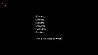 Runners,
Carriers,
Stalkers,
Crawlers,
Exploders,
Bursters
These are kinds of what?
 