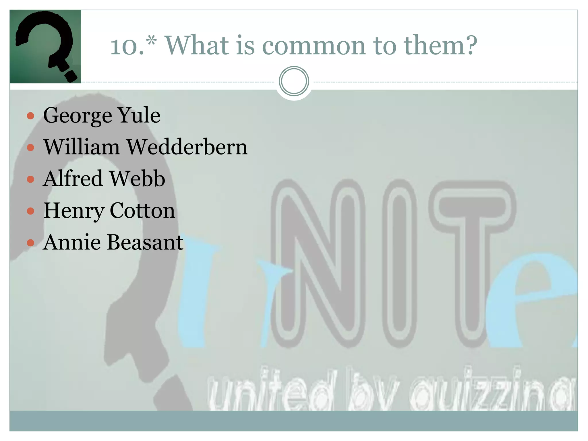 10.* What is common to them?

 George Yule
 William Wedderbern
 Alfred Webb
 Henry Cotton
 Annie Beasant
 