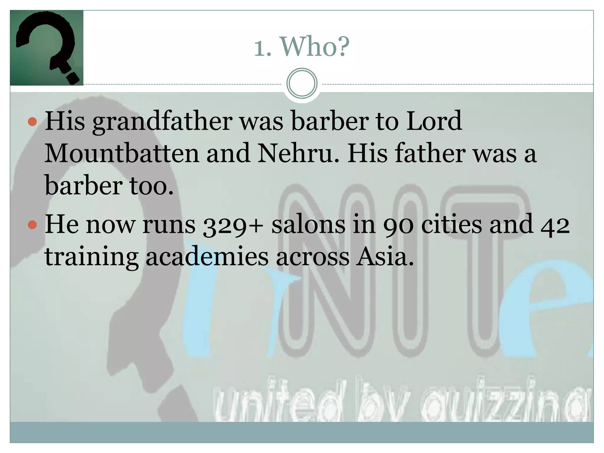 1. Who?

 His grandfather was barber to Lord
  Mountbatten and Nehru. His father was a
  barber too.
 He now runs 329+ salons in 90 cities and 42
  training academies across Asia.
 
