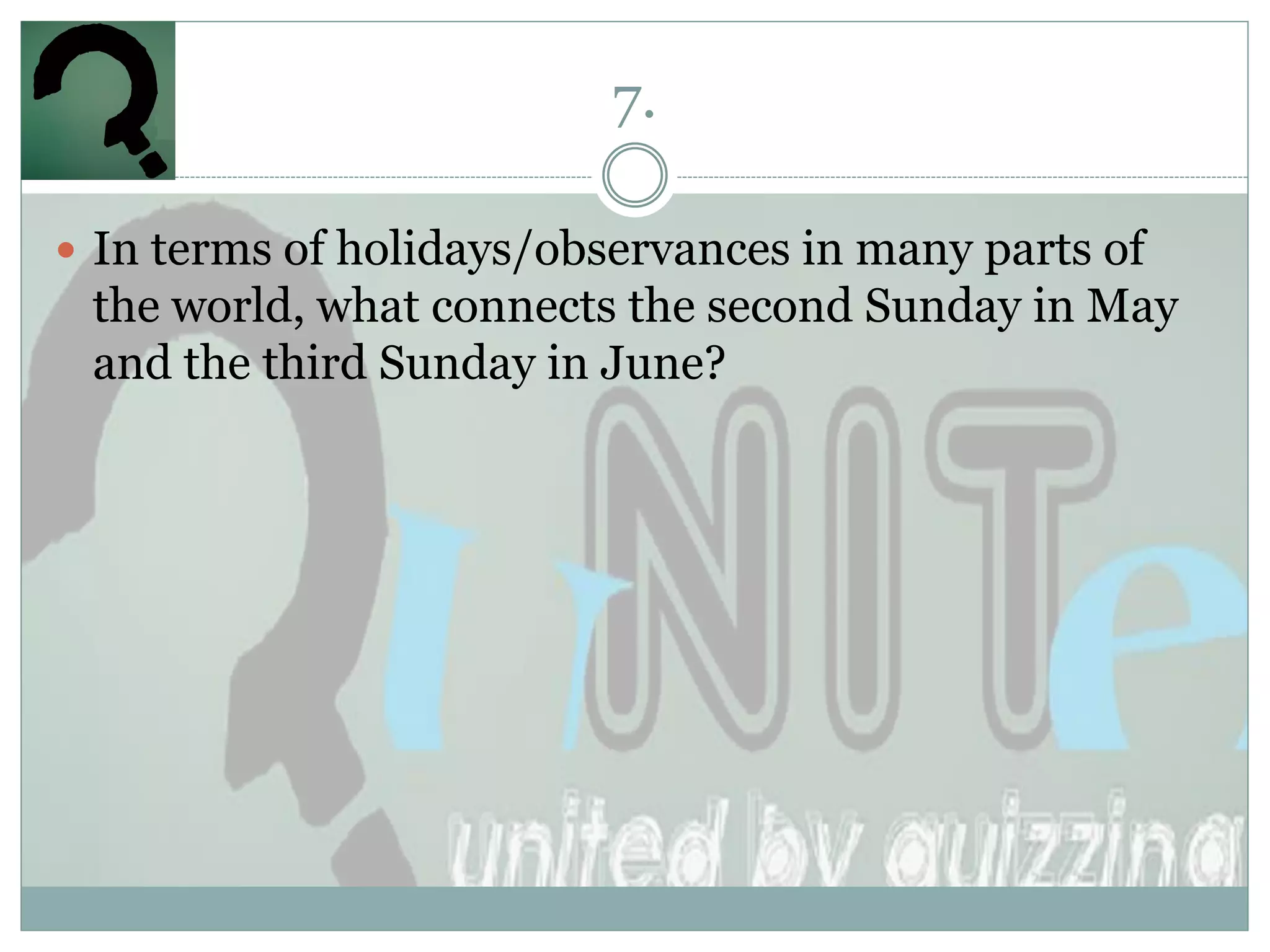 7.

 In terms of holidays/observances in many parts of
 the world, what connects the second Sunday in May
 and the third Sunday in June?
 