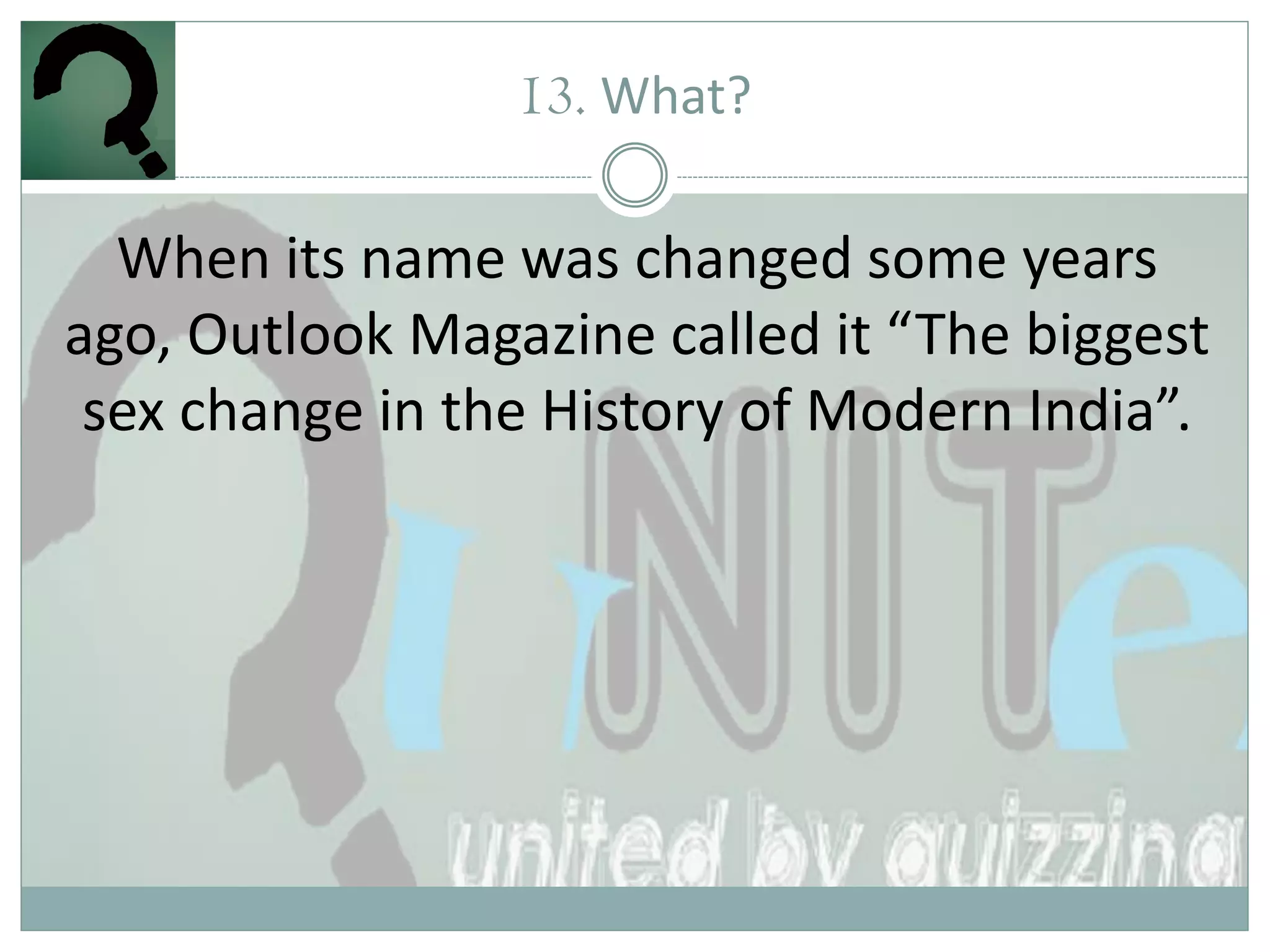 13. What?

  When its name was changed some years
ago, Outlook Magazine called it “The biggest
 sex change in the History of Modern India”.
 