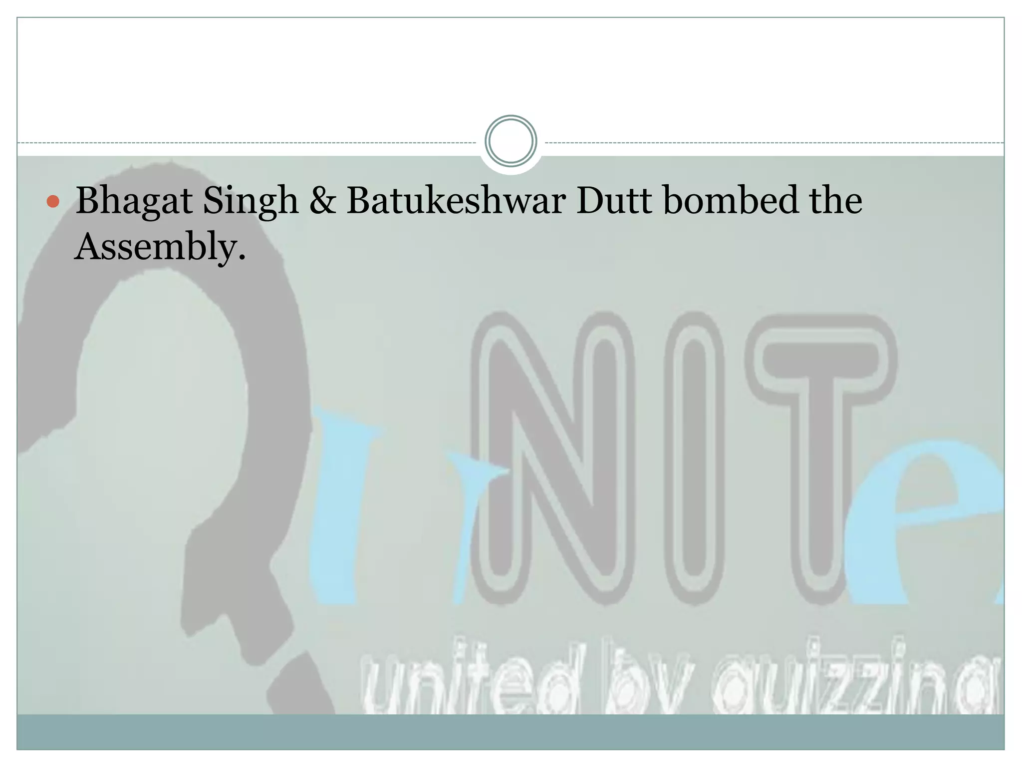  Bhagat Singh & Batukeshwar Dutt bombed the
 Assembly.
 