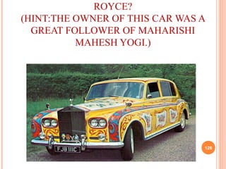 ROYCE?
(HINT:THE OWNER OF THIS CAR WAS A
GREAT FOLLOWER OF MAHARISHI
MAHESH YOGI.)
126
 