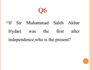Q6
If Sir Muhammad Saleh Akbar
Hydari was the first after
independence,who is the present?
20
 