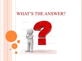 WHAT’S THE ANSWER?
21
 