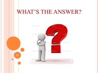 WHAT’S THE ANSWER?
27
 