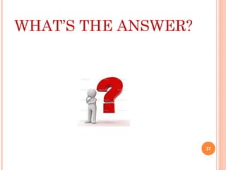 WHAT’S THE ANSWER?
37
 