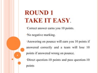 ROUND 1
TAKE IT EASY.
•Correct answer earns you 10 points.
•No negative marking.
•Answering on pounce will earn you 10 points if
answered correctly and a team will lose 10
points if answered wrong on pounce.
•Direct question-10 points and pass question-10
points
4
 