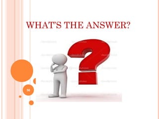WHAT’S THE ANSWER?
56
 