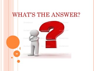 WHAT’S THE ANSWER?
59
 