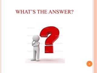 WHAT’S THE ANSWER?
6
 