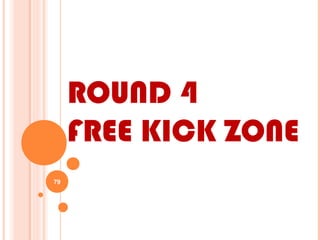ROUND 4
FREE KICK ZONE
79
 