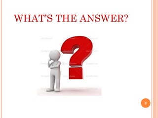 WHAT’S THE ANSWER?
9
 