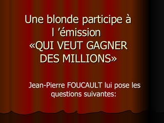 Une blonde participe à l ’émission  «QUI VEUT GAGNER DES MILLIONS» Jean-Pierre FOUCAULT lui pose les questions suivantes:   