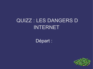 QUIZZ : LES DANGERS D
INTERNET
Départ :
 