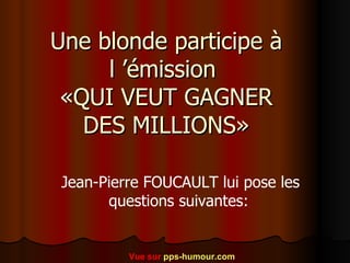 Une blonde participe à l ’émission  «QUI VEUT GAGNER DES MILLIONS» Jean-Pierre FOUCAULT lui pose les questions suivantes:   Vue sur  pps-humour.com 