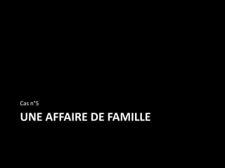 UNE AFFAIRE DE FAMILLE
Cas n°5
 