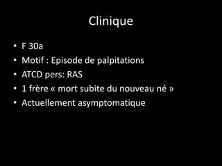 Clinique
• F 30a
• Motif : Episode de palpitations
• ATCD pers: RAS
• 1 frère « mort subite du nouveau né »
• Actuellement asymptomatique
 