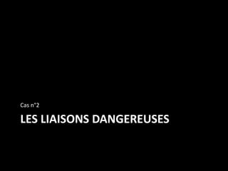 LES LIAISONS DANGEREUSES
Cas n°2
 