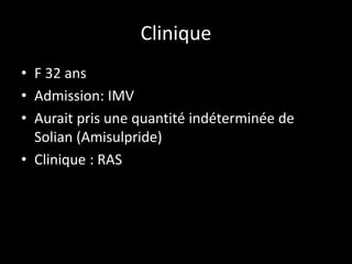 Clinique
• F 32 ans
• Admission: IMV
• Aurait pris une quantité indéterminée de
Solian (Amisulpride)
• Clinique : RAS
 
