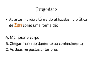 Pergunta 10
• As artes marciais têm sido utilizadas na prática
de Zen como uma forma de:
A. Melhorar o corpo
B. Chegar mais rapidamente ao conhecimento
C. As duas respostas anteriores
 