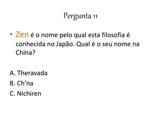 Pergunta 11
• Zen é o nome pelo qual esta filosofia é
conhecida no Japão. Qual é o seu nome na
China?
A. Theravada
B. Ch’na
C. Nichiren
 