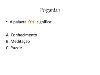 Pergunta 1
• A palavra Zen significa:
A. Conhecimento
B. Meditação
C. Puzzle
 
