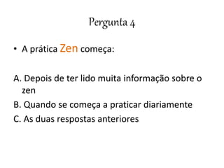 Pergunta 4
• A prática Zen começa:
A. Depois de ter lido muita informação sobre o
zen
B. Quando se começa a praticar diariamente
C. As duas respostas anteriores
 