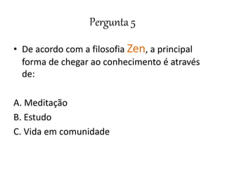 Pergunta 5
• De acordo com a filosofia Zen, a principal
forma de chegar ao conhecimento é através
de:
A. Meditação
B. Estudo
C. Vida em comunidade
 