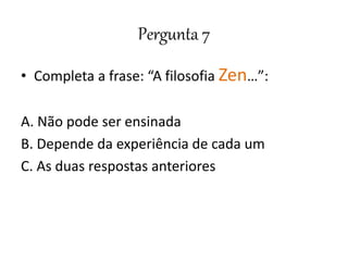 Pergunta 7
• Completa a frase: “A filosofia Zen…”:
A. Não pode ser ensinada
B. Depende da experiência de cada um
C. As duas respostas anteriores
 