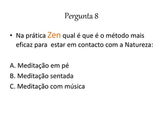 Pergunta 8
• Na prática Zen qual é que é o método mais
eficaz para estar em contacto com a Natureza:
A. Meditação em pé
B. Meditação sentada
C. Meditação com música
 