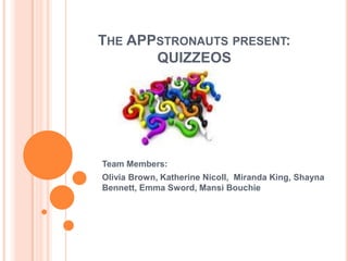 THE APPSTRONAUTS PRESENT:
       QUIZZEOS




Team Members:
Olivia Brown, Katherine Nicoll, Miranda King, Shayna
Bennett, Emma Sword, Mansi Bouchie
 