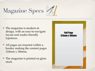 Magazine Specs

?   The magazine is modern in
    design, with an easy-to-navigate
    layout and reader-friendly
    typefaces.

?   All pages are inserted within a
    border, making the content pages
    124mm x 186mm.

?   The magazine is printed on gloss
    stock.
 