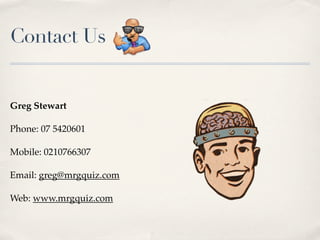 Contact Us


Greg Stewart

Phone: 07 5420601

Mobile: 0210766307

Email: greg@mrgquiz.com

Web: www.mrgquiz.com
 