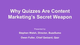 Why Quizzes Are Content
Marketing’s Secret Weapon
Presented by:
Stephen Walsh, Director, BuzzSumo
Owen Fuller, Chief Qwizard, Qzzr
 