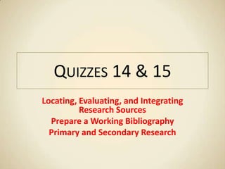 QUIZZES 14 & 15
Locating, Evaluating, and Integrating
          Research Sources
  Prepare a Working Bibliography
  Primary and Secondary Research
 
