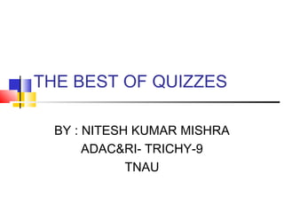 THE BEST OF QUIZZES

  BY : NITESH KUMAR MISHRA
       ADAC&RI- TRICHY-9
             TNAU
 