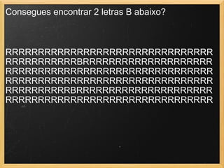Consegues encontrar 2 letras B abaixo? RRRRRRRRRRRRRRRRRRRRRRRRRRRRRRRR  RRRRRRRRRRRBRRRRRRRRRRRRRRRRRRRR  RRRRRRRRRRRRRRRRRRRRRRRRRRRRRRRR  RRRRRRRRRRRRRRRRRRRRRRRRRRRRRRRR  RRRRRRRRRRBRRRRRRRRRRRRRRRRRRRRR  RRRRRRRRRRRRRRRRRRRRRRRRRRRRRRRR  